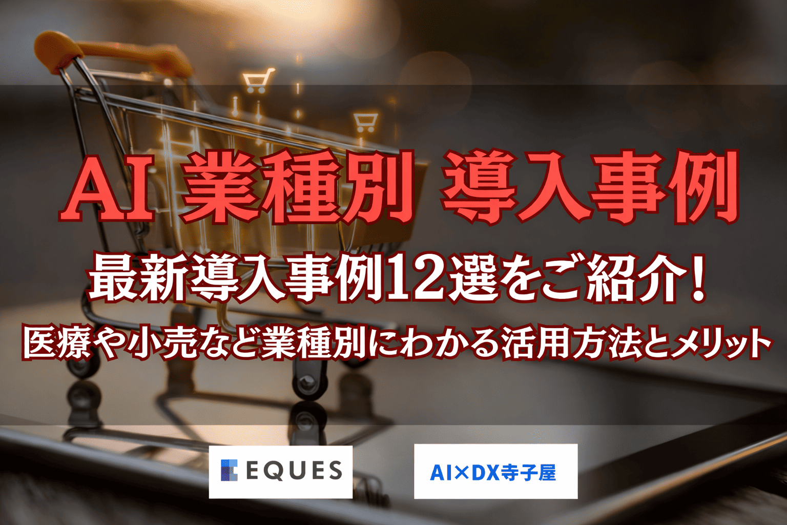 AI 業種別 導入事例」という大きな赤いタイトルが配置されたアイキャッチ画像。「最新導入事例12選をご紹介！」というサブコピーと、「医療や小売など業種別にわかる活用方法とメリット」という説明文が白文字で強調されている。下部には「EQUES」と「AI×DX寺子屋」のロゴが並んでいる。